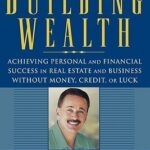 Building Wealth: Achieving Personal and Financial Success in Real Estate and Business Without Money, Credit, or Luck