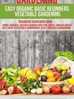 GARDENING: EASY ORGANIC BASIC BEGINNERS VEGETABLE GARDENING. BEGINNERS GARDENING BOOK