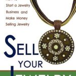 Sell Your Jewelry: How to Start a Jewelry Business and Make Money Selling Jewelry at Boutiques, Fairs, Trunk Shows, and Etsy.